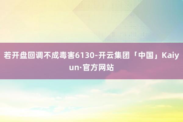 若开盘回调不成毒害6130-开云集团「中国」Kaiyun·官方网站