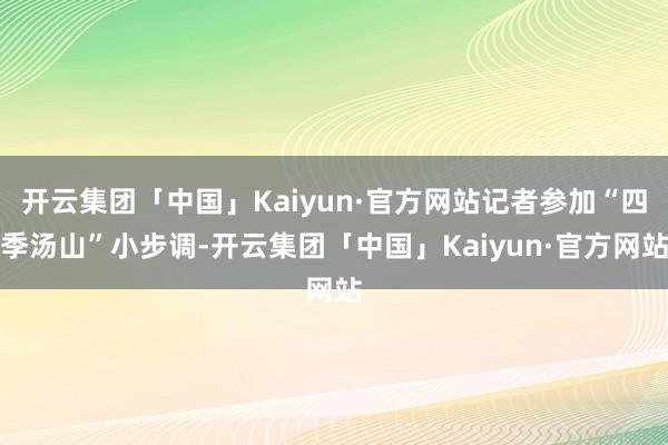 开云集团「中国」Kaiyun·官方网站记者参加“四季汤山”小步调-开云集团「中国」Kaiyun·官方网站