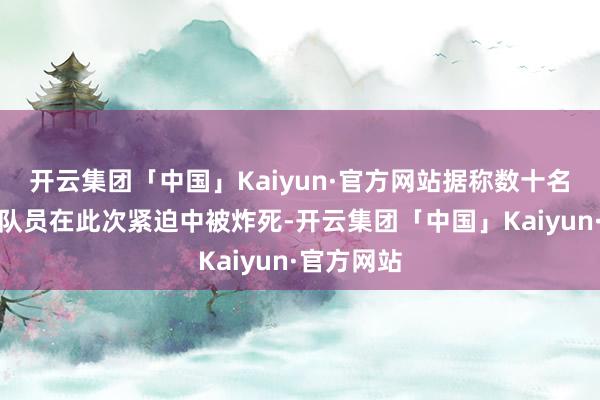 开云集团「中国」Kaiyun·官方网站据称数十名俄军突击队员在此次紧迫中被炸死-开云集团「中国」Kaiyun·官方网站