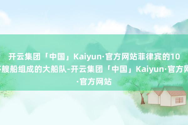 开云集团「中国」Kaiyun·官方网站菲律宾的100多艘船组成的大船队-开云集团「中国」Kaiyun·官方网站