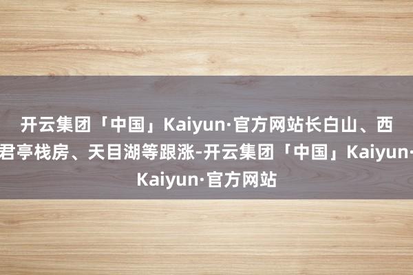 开云集团「中国」Kaiyun·官方网站长白山、西藏旅游、君亭栈房、天目湖等跟涨-开云集团「中国」Kaiyun·官方网站