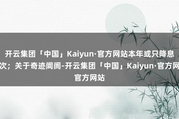 开云集团「中国」Kaiyun·官方网站本年或只降息一次；关于奇迹阛阓-开云集团「中国」Kaiyun·官方网站