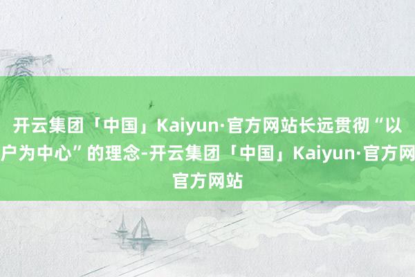 开云集团「中国」Kaiyun·官方网站长远贯彻“以客户为中心”的理念-开云集团「中国」Kaiyun·官方网站