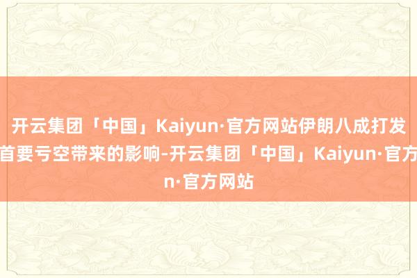 开云集团「中国」Kaiyun·官方网站伊朗八成打发这一首要亏空带来的影响-开云集团「中国」Kaiyun·官方网站