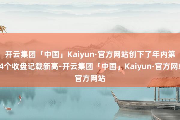 开云集团「中国」Kaiyun·官方网站创下了年内第24个收盘记载新高-开云集团「中国」Kaiyun·官方网站