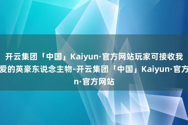 开云集团「中国」Kaiyun·官方网站玩家可接收我方可爱的英豪东说念主物-开云集团「中国」Kaiyun·官方网站