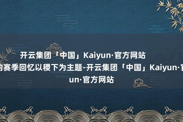 开云集团「中国」Kaiyun·官方网站        第一期的赛季回忆以稷下为主题-开云集团「中国」Kaiyun·官方网站