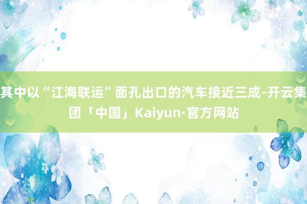 其中以“江海联运”面孔出口的汽车接近三成-开云集团「中国」Kaiyun·官方网站