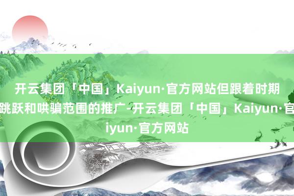 开云集团「中国」Kaiyun·官方网站但跟着时期的不断跳跃和哄骗范围的推广-开云集团「中国」Kaiyun·官方网站