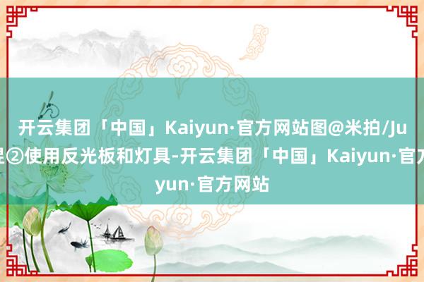 开云集团「中国」Kaiyun·官方网站图@米拍/Justin昱②使用反光板和灯具-开云集团「中国」Kaiyun·官方网站