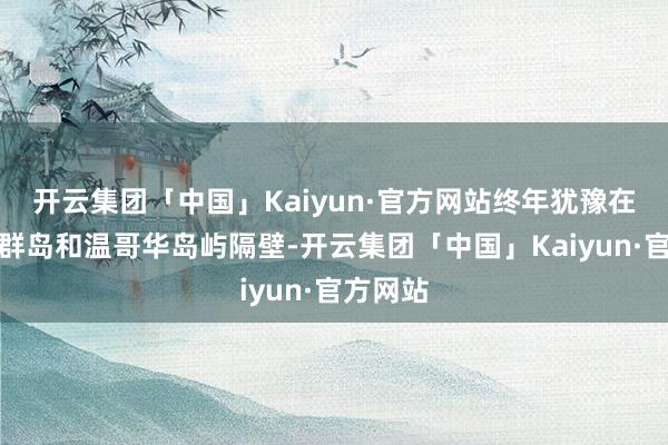 开云集团「中国」Kaiyun·官方网站终年犹豫在圣胡安群岛和温哥华岛屿隔壁-开云集团「中国」Kaiyun·官方网站