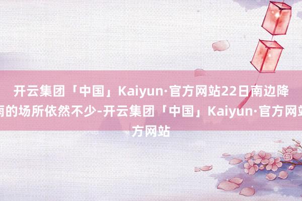 开云集团「中国」Kaiyun·官方网站22日南边降雨的场所依然不少-开云集团「中国」Kaiyun·官方网站