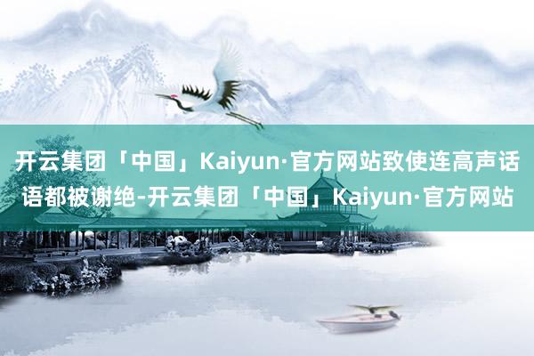 开云集团「中国」Kaiyun·官方网站致使连高声话语都被谢绝-开云集团「中国」Kaiyun·官方网站