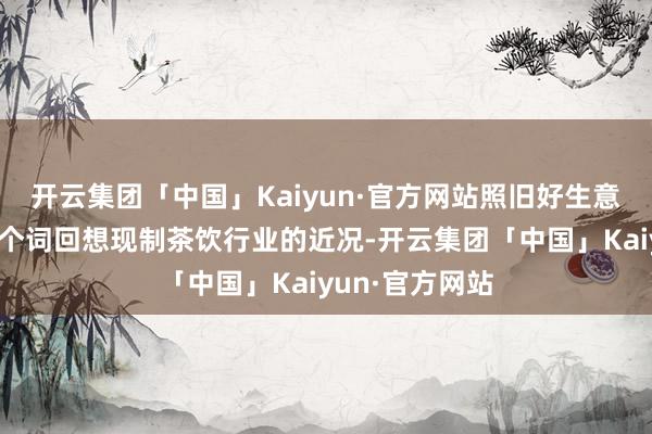 开云集团「中国」Kaiyun·官方网站照旧好生意吗？如若用一个词回想现制茶饮行业的近况-开云集团「中国」Kaiyun·官方网站