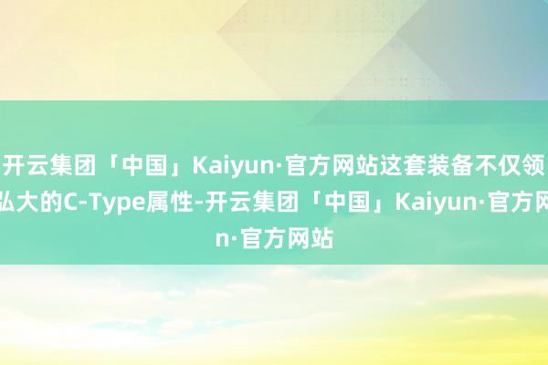 开云集团「中国」Kaiyun·官方网站这套装备不仅领有弘大的C-Type属性-开云集团「中国」Kaiyun·官方网站