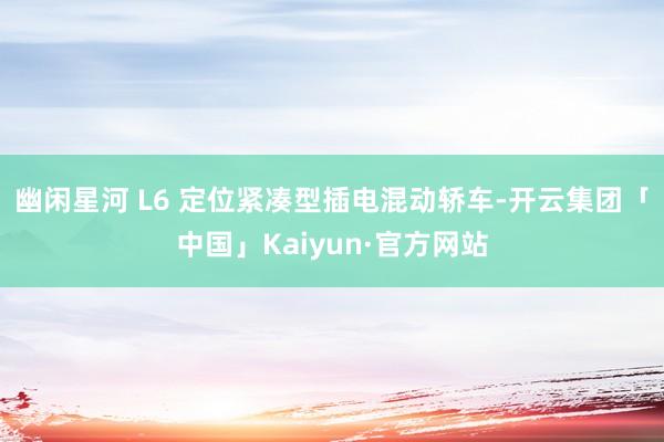 幽闲星河 L6 定位紧凑型插电混动轿车-开云集团「中国」Kaiyun·官方网站