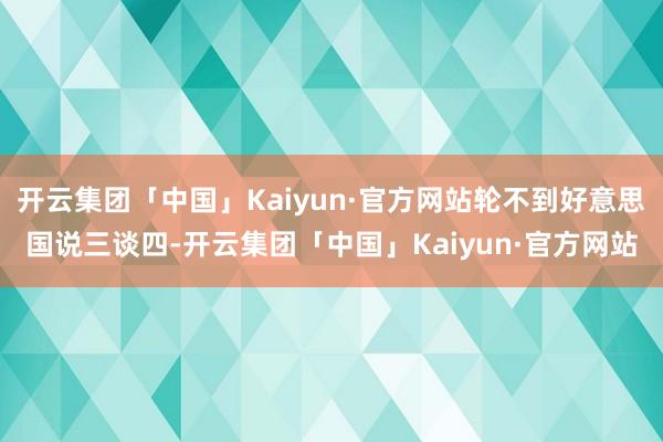 开云集团「中国」Kaiyun·官方网站轮不到好意思国说三谈四-开云集团「中国」Kaiyun·官方网站