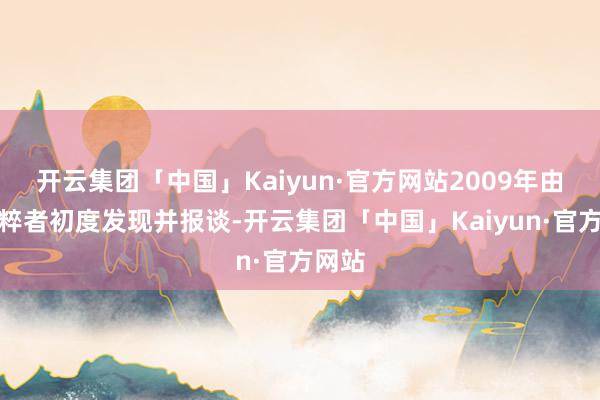 开云集团「中国」Kaiyun·官方网站2009年由中国粹者初度发现并报谈-开云集团「中国」Kaiyun·官方网站