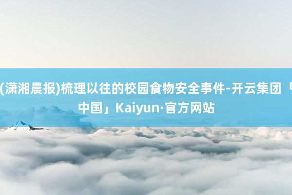 (潇湘晨报)梳理以往的校园食物安全事件-开云集团「中国」Kaiyun·官方网站