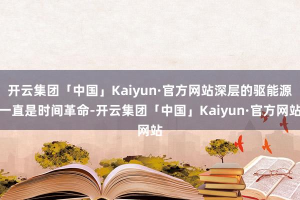 开云集团「中国」Kaiyun·官方网站深层的驱能源一直是时间革命-开云集团「中国」Kaiyun·官方网站