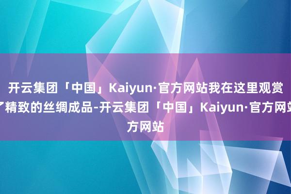 开云集团「中国」Kaiyun·官方网站我在这里观赏了精致的丝绸成品-开云集团「中国」Kaiyun·官方网站