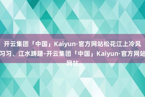 开云集团「中国」Kaiyun·官方网站松花江上冷风习习、江水踌躇-开云集团「中国」Kaiyun·官方网站