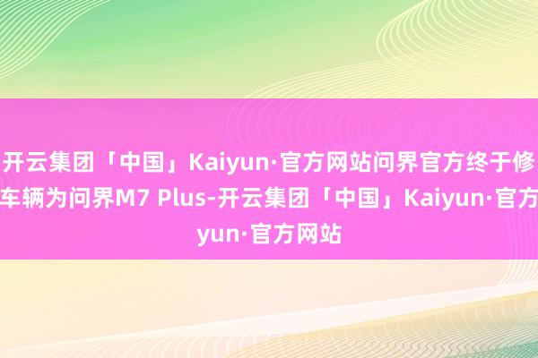 开云集团「中国」Kaiyun·官方网站问界官方终于修起：车辆为问界M7 Plus-开云集团「中国」Kaiyun·官方网站