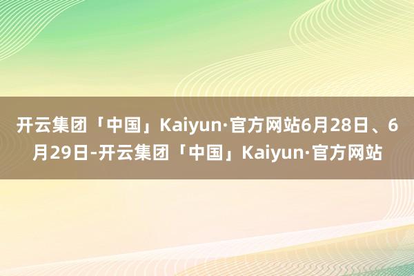 开云集团「中国」Kaiyun·官方网站6月28日、6月29日-开云集团「中国」Kaiyun·官方网站