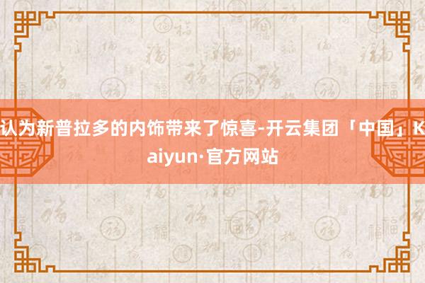 认为新普拉多的内饰带来了惊喜-开云集团「中国」Kaiyun·官方网站