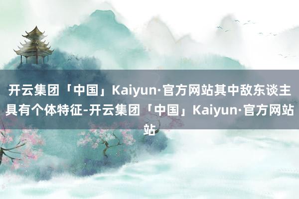 开云集团「中国」Kaiyun·官方网站其中敌东谈主具有个体特征-开云集团「中国」Kaiyun·官方网站