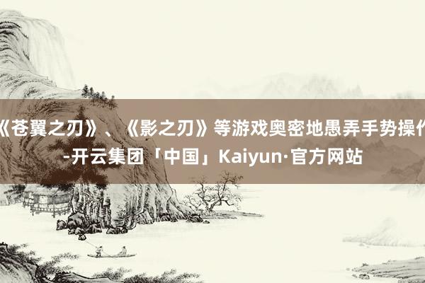 《苍翼之刃》、《影之刃》等游戏奥密地愚弄手势操作-开云集团「中国」Kaiyun·官方网站