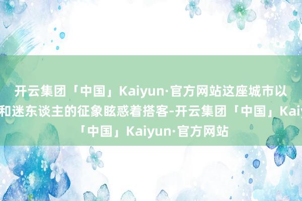 开云集团「中国」Kaiyun·官方网站这座城市以其闲隙的氛围和迷东谈主的征象眩惑着搭客-开云集团「中国」Kaiyun·官方网站