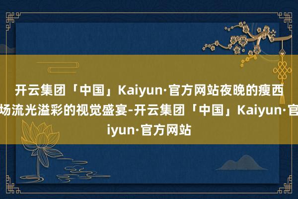 开云集团「中国」Kaiyun·官方网站夜晚的瘦西湖是一场流光溢彩的视觉盛宴-开云集团「中国」Kaiyun·官方网站