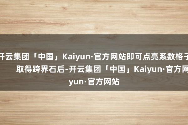 开云集团「中国」Kaiyun·官方网站即可点亮系数格子！        取得跨界石后-开云集团「中国」Kaiyun·官方网站