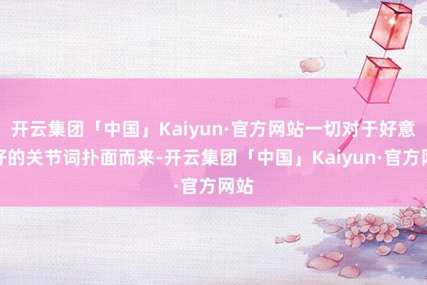 开云集团「中国」Kaiyun·官方网站一切对于好意思好的关节词扑面而来-开云集团「中国」Kaiyun·官方网站