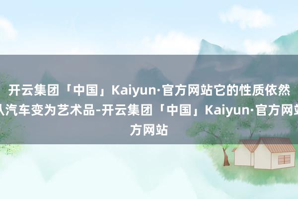 开云集团「中国」Kaiyun·官方网站它的性质依然从汽车变为艺术品-开云集团「中国」Kaiyun·官方网站