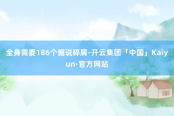 全身需要186个据说碎屑-开云集团「中国」Kaiyun·官方网站