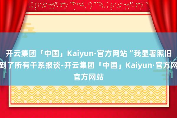 开云集团「中国」Kaiyun·官方网站“我显著照旧看到了所有干系报谈-开云集团「中国」Kaiyun·官方网站