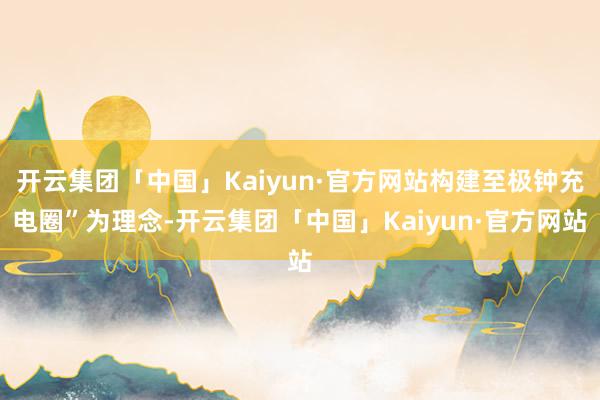 开云集团「中国」Kaiyun·官方网站构建至极钟充电圈”为理念-开云集团「中国」Kaiyun·官方网站