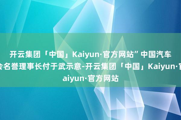 开云集团「中国」Kaiyun·官方网站”中国汽车工程学会名誉理事长付于武示意-开云集团「中国」Kaiyun·官方网站