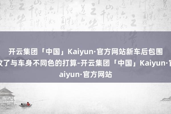 开云集团「中国」Kaiyun·官方网站新车后包围相通吸收了与车身不同色的打算-开云集团「中国」Kaiyun·官方网站