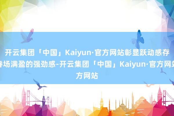 开云集团「中国」Kaiyun·官方网站彰显跃动感存眷场满盈的强劲感-开云集团「中国」Kaiyun·官方网站