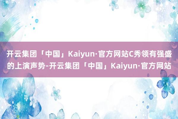 开云集团「中国」Kaiyun·官方网站C秀领有强盛的上演声势-开云集团「中国」Kaiyun·官方网站