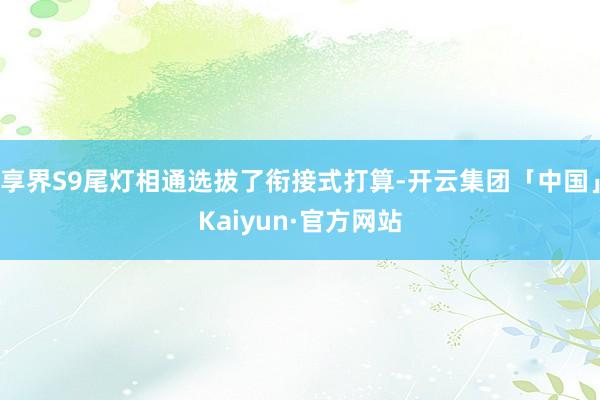 享界S9尾灯相通选拔了衔接式打算-开云集团「中国」Kaiyun·官方网站