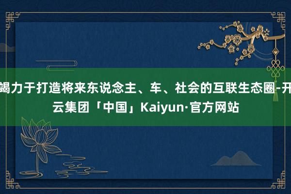 竭力于打造将来东说念主、车、社会的互联生态圈-开云集团「中国」Kaiyun·官方网站