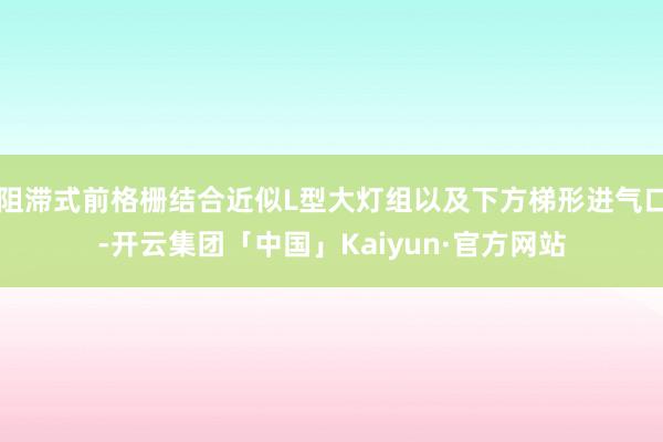 阻滞式前格栅结合近似L型大灯组以及下方梯形进气口-开云集团「中国」Kaiyun·官方网站