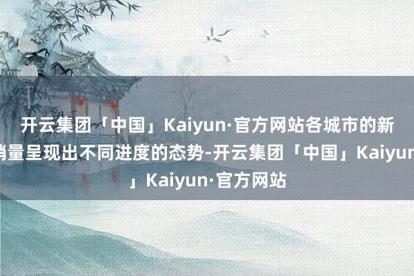 开云集团「中国」Kaiyun·官方网站各城市的新动力汽车销量呈现出不同进度的态势-开云集团「中国」Kaiyun·官方网站