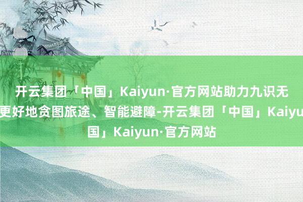 开云集团「中国」Kaiyun·官方网站助力九识无东说念主车更好地贪图旅途、智能避障-开云集团「中国」Kaiyun·官方网站