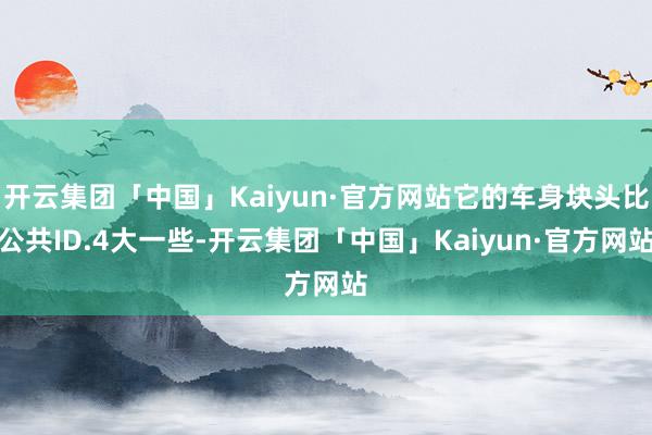 开云集团「中国」Kaiyun·官方网站它的车身块头比公共ID.4大一些-开云集团「中国」Kaiyun·官方网站