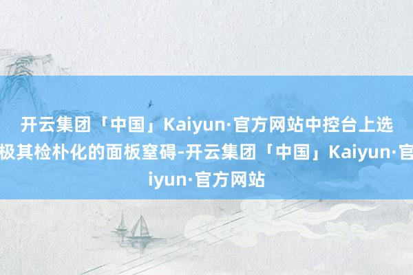 开云集团「中国」Kaiyun·官方网站中控台上选拔的是极其检朴化的面板窒碍-开云集团「中国」Kaiyun·官方网站